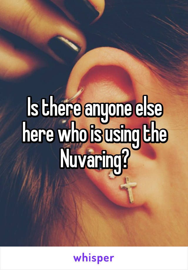 Is there anyone else here who is using the Nuvaring?