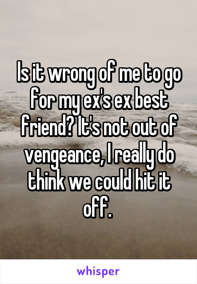 Is it wrong of me to go for my ex's ex best friend? It's not out of vengeance, I really do think we could hit it off. 