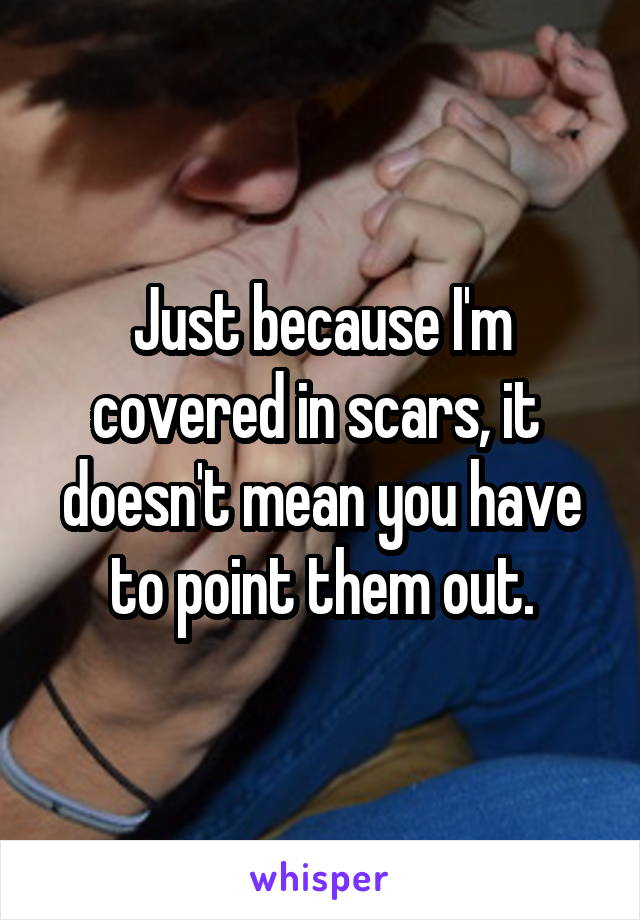 Just because I'm covered in scars, it  doesn't mean you have to point them out.