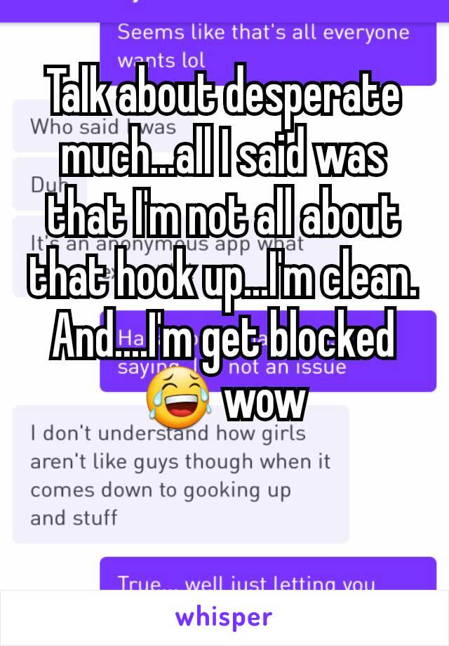 Talk about desperate much...all I said was that I'm not all about that hook up...I'm clean. And....I'm get blocked 😂 wow