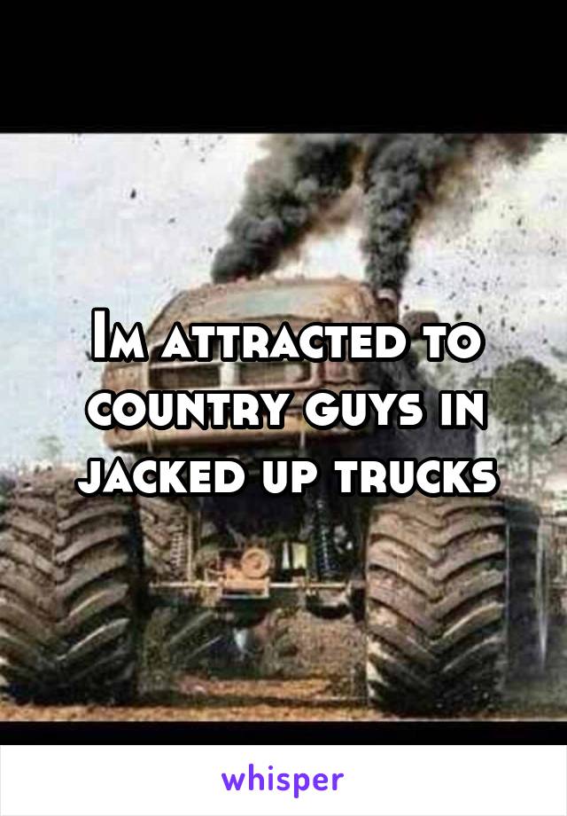 Im attracted to country guys in jacked up trucks