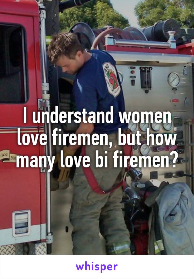 I understand women love firemen, but how many love bi firemen?