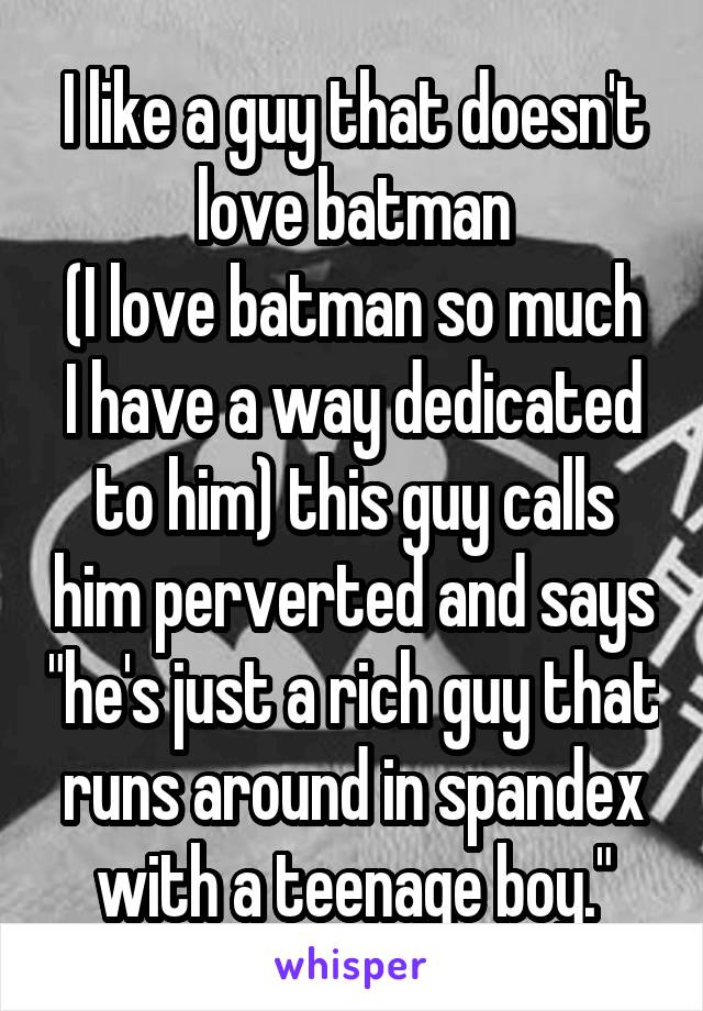 I like a guy that doesn't love batman
(I love batman so much I have a way dedicated to him) this guy calls him perverted and says "he's just a rich guy that runs around in spandex with a teenage boy."