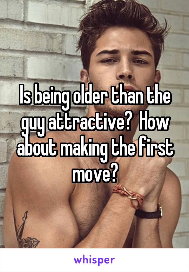 Is being older than the guy attractive?  How about making the first move?