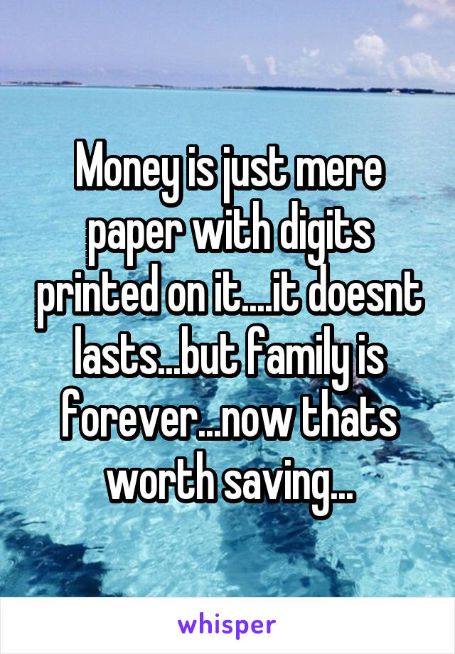 Money is just mere paper with digits printed on it....it doesnt lasts...but family is forever...now thats worth saving...