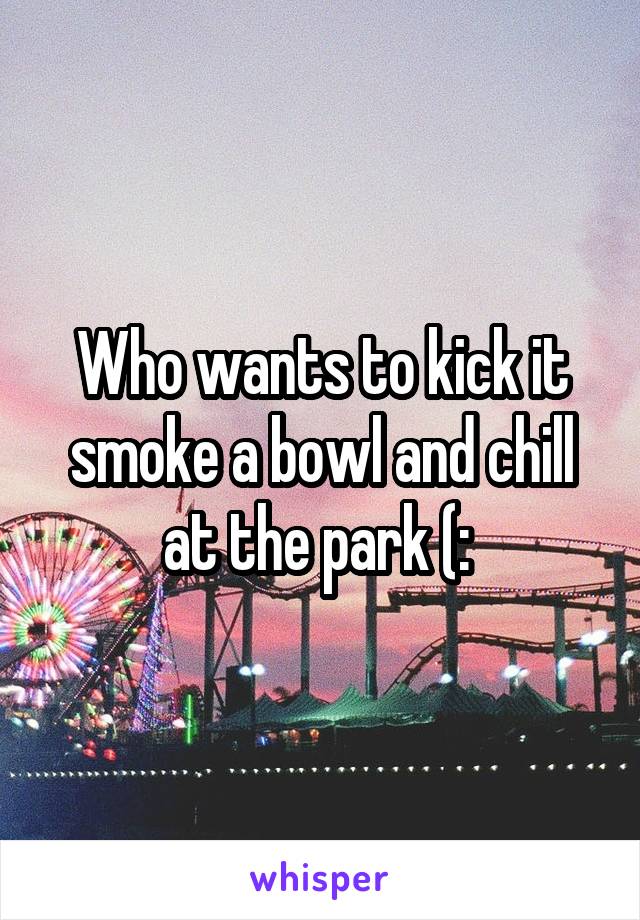 Who wants to kick it smoke a bowl and chill at the park (: 