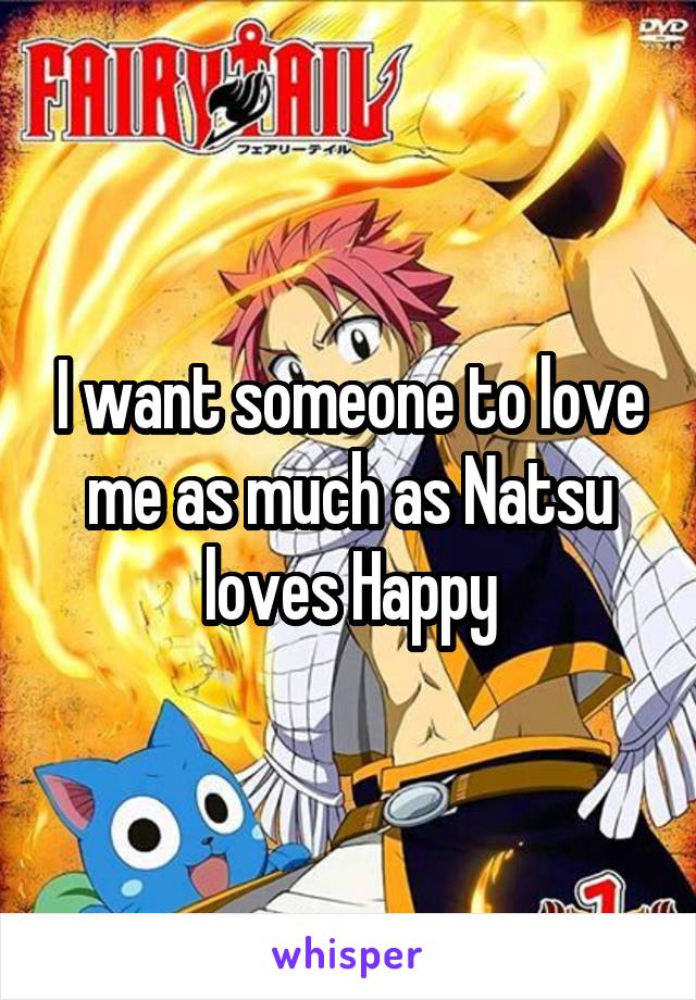 I want someone to love me as much as Natsu loves Happy