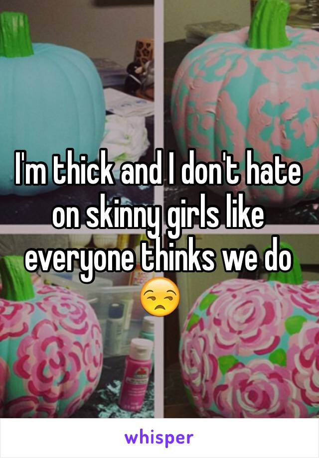 I'm thick and I don't hate on skinny girls like everyone thinks we do 😒