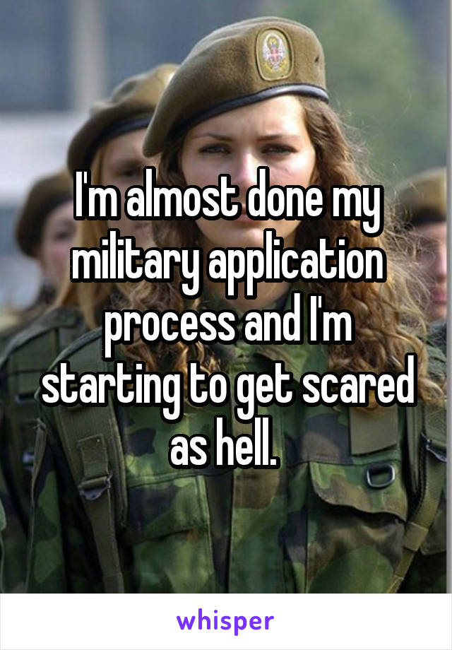 I'm almost done my military application process and I'm starting to get scared as hell. 