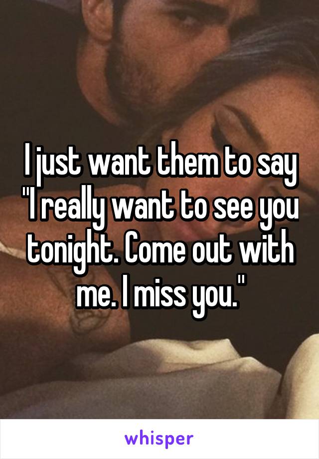 I just want them to say "I really want to see you tonight. Come out with me. I miss you."