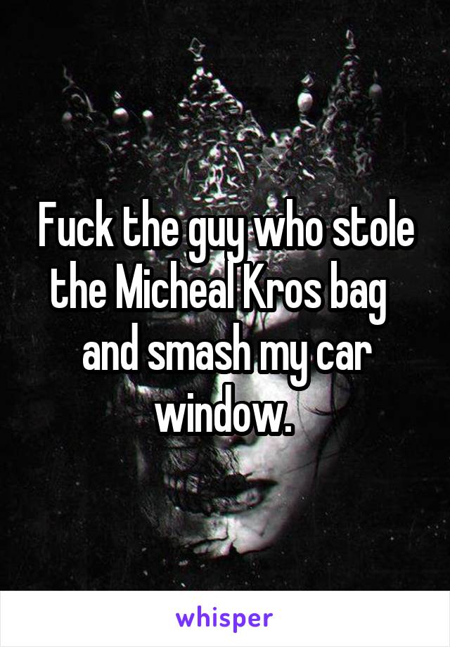 Fuck the guy who stole the Micheal Kros bag   and smash my car window. 