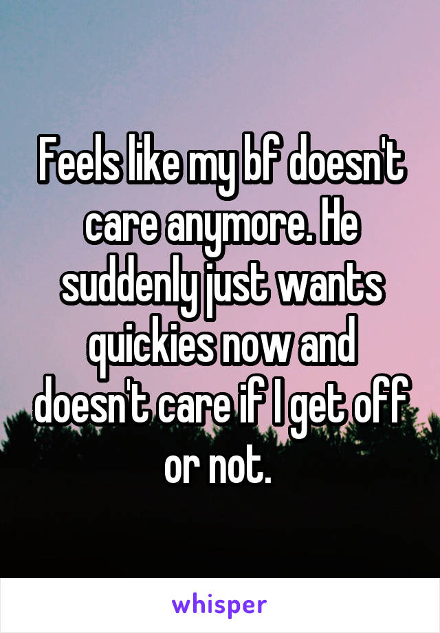 Feels like my bf doesn't care anymore. He suddenly just wants quickies now and doesn't care if I get off or not. 