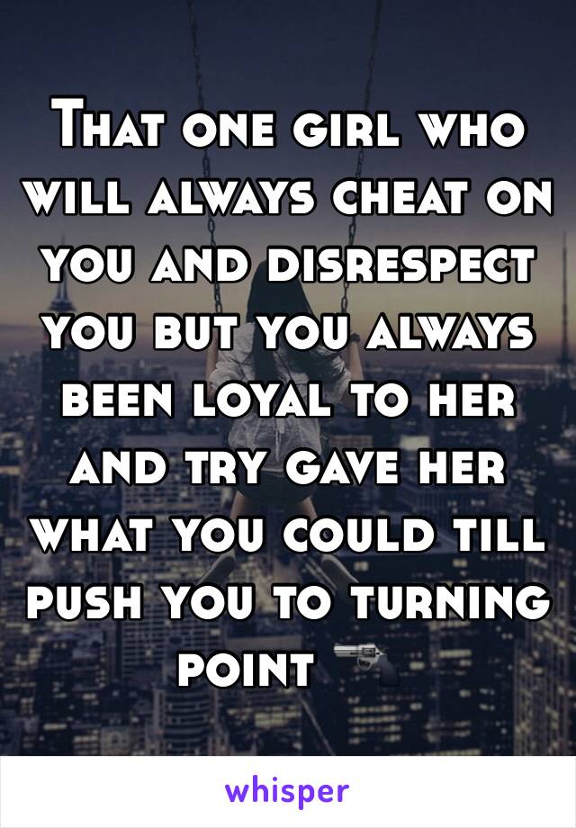 That one girl who will always cheat on you and disrespect you but you always been loyal to her and try gave her what you could till push you to turning point 🔫