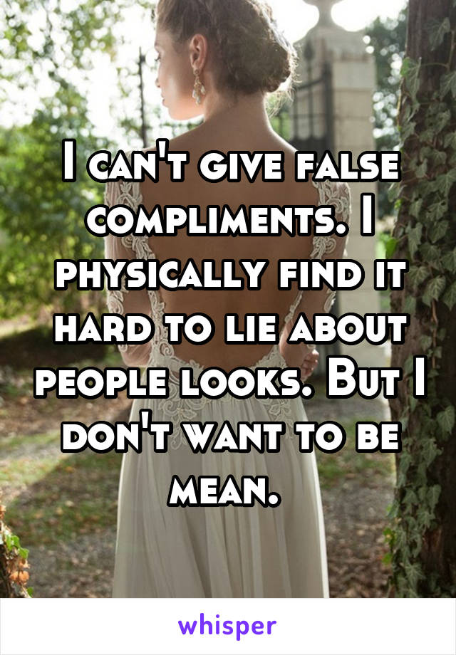 I can't give false compliments. I physically find it hard to lie about people looks. But I don't want to be mean. 