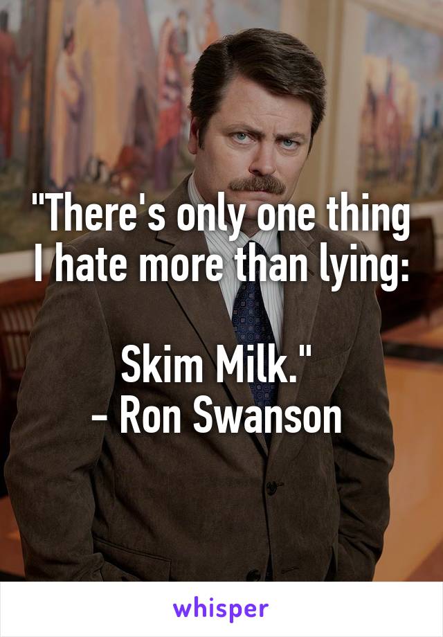 "There's only one thing I hate more than lying: 
Skim Milk." 
- Ron Swanson 