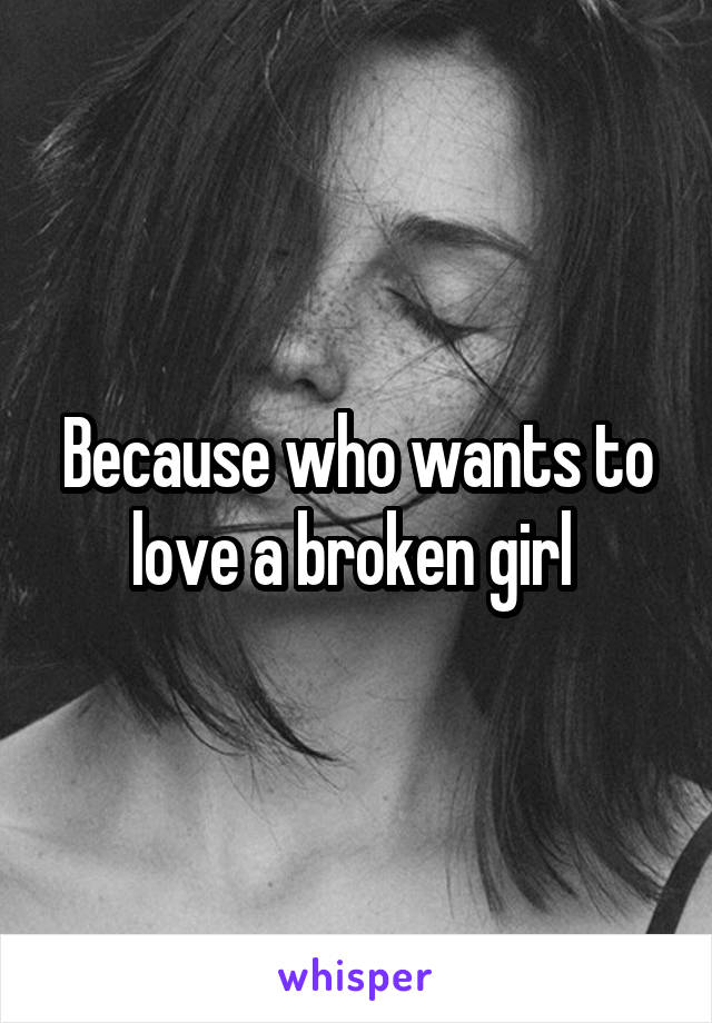 Because who wants to love a broken girl 