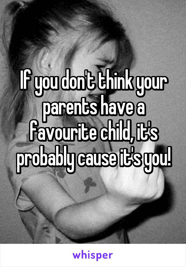 If you don't think your parents have a favourite child, it's probably cause it's you!
