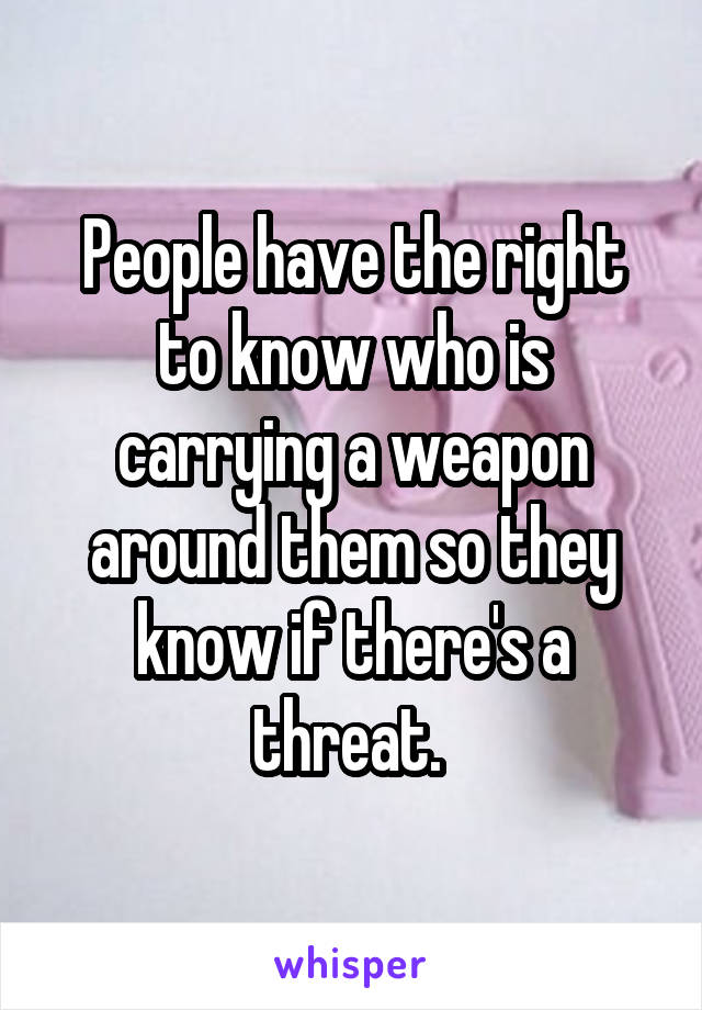 People have the right to know who is carrying a weapon around them so they know if there's a threat. 