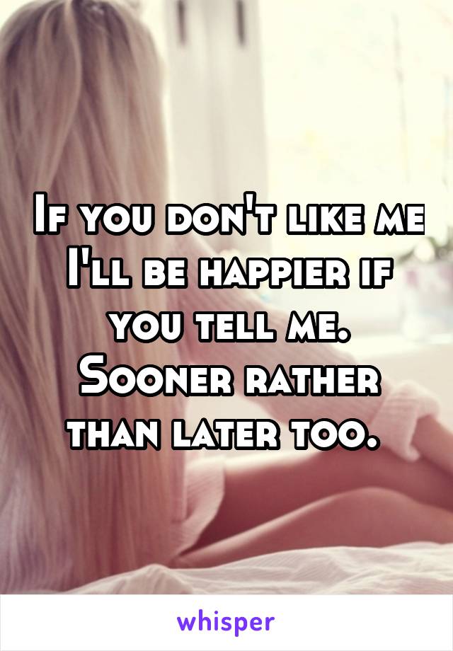 If you don't like me I'll be happier if you tell me. Sooner rather than later too. 