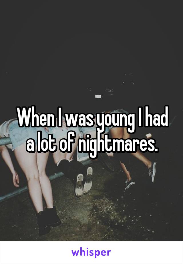 When I was young I had a lot of nightmares.