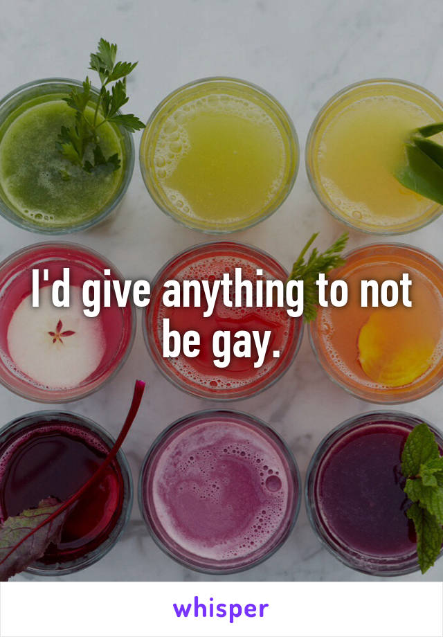 I'd give anything to not be gay.