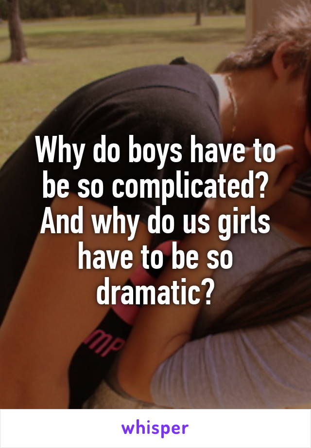 Why do boys have to be so complicated? And why do us girls have to be so dramatic?