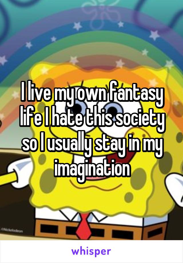 I live my own fantasy life I hate this society so I usually stay in my imagination