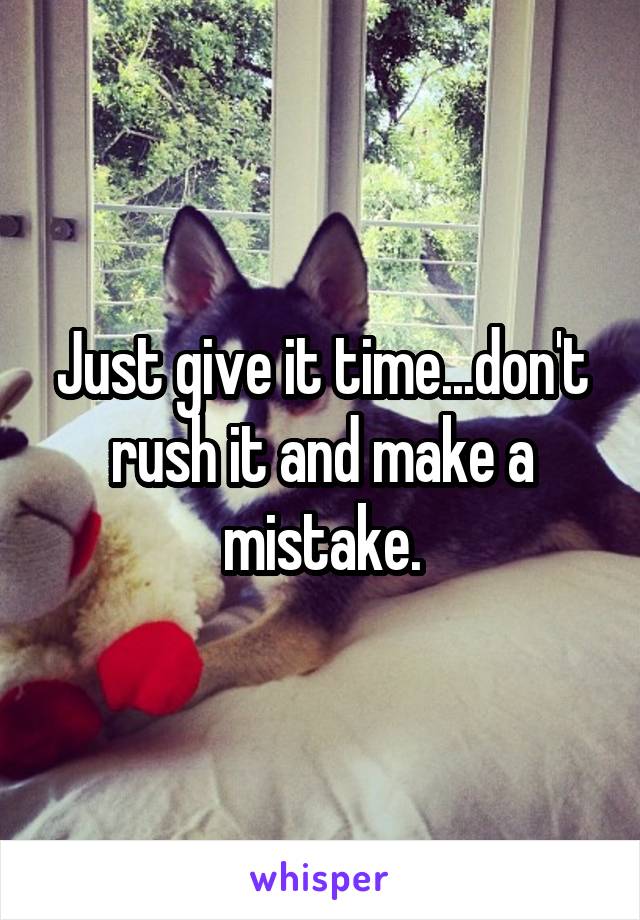 Just give it time...don't rush it and make a mistake.