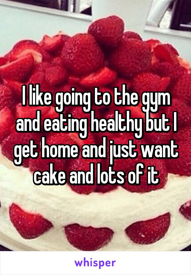 I like going to the gym and eating healthy but I get home and just want cake and lots of it