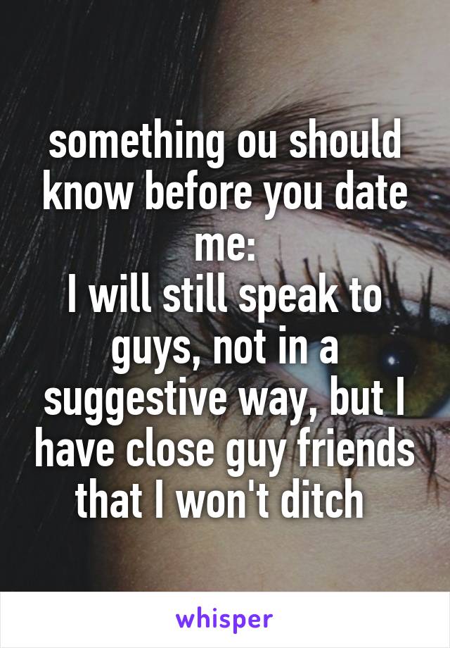 something ou should know before you date me:
I will still speak to guys, not in a suggestive way, but I have close guy friends that I won't ditch 