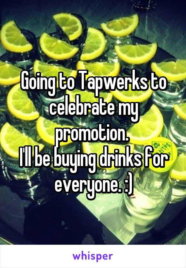 Going to Tapwerks to celebrate my promotion. 
I'll be buying drinks for everyone. :)