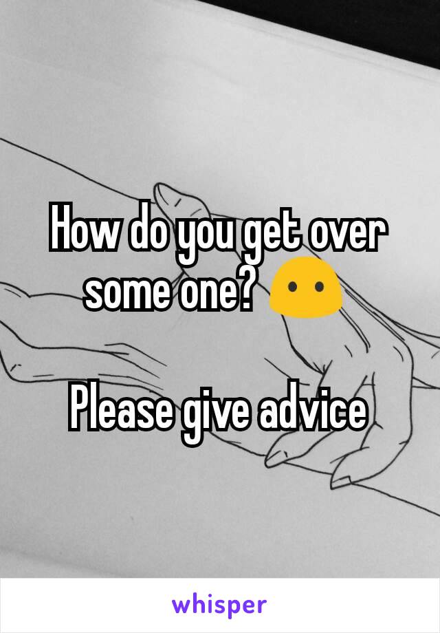 How do you get over some one? 😶 

Please give advice