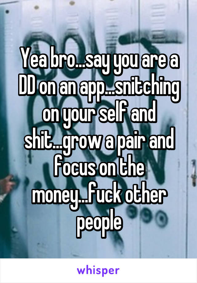 Yea bro...say you are a DD on an app...snitching on your self and shit...grow a pair and focus on the money...fuck other people