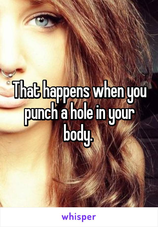 That happens when you punch a hole in your body. 