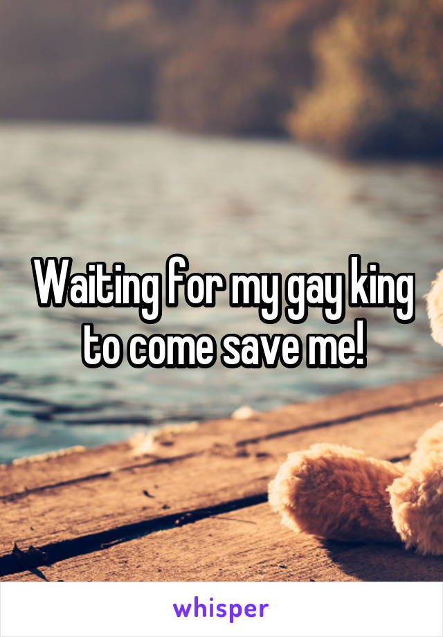 Waiting for my gay king to come save me!