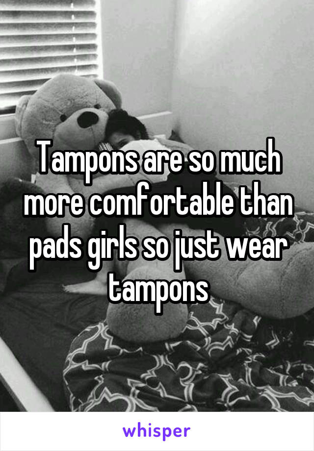 Tampons are so much more comfortable than pads girls so just wear tampons