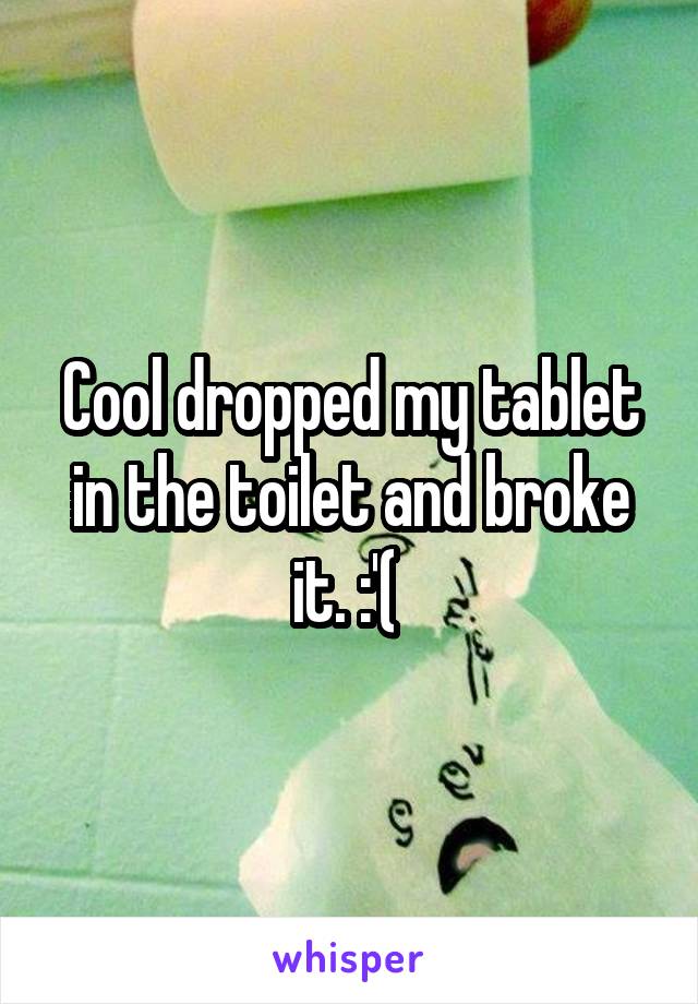 Cool dropped my tablet in the toilet and broke it. :'( 