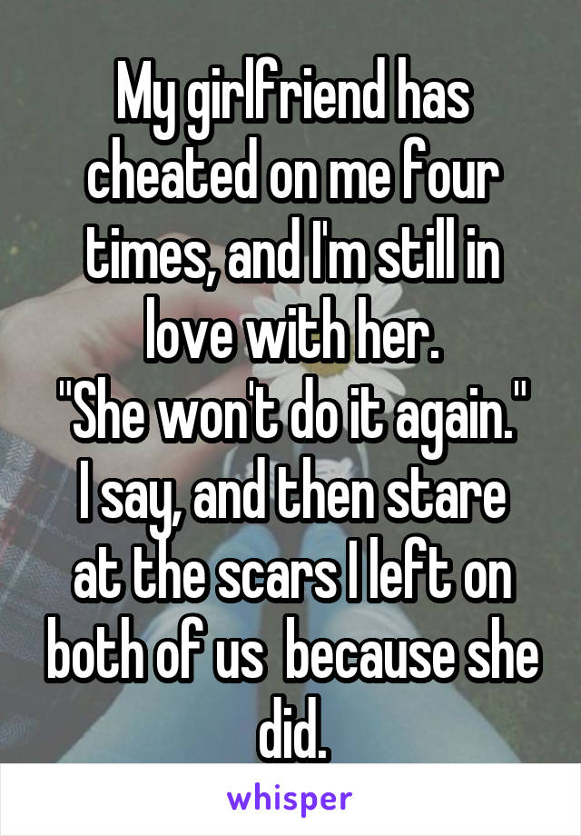 My girlfriend has cheated on me four times, and I'm still in love with her.
"She won't do it again."
I say, and then stare at the scars I left on both of us  because she did.