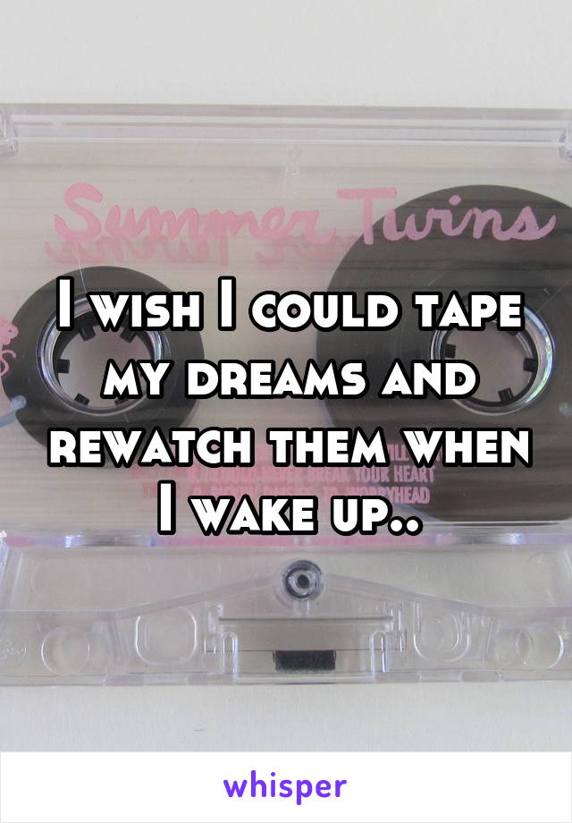 I wish I could tape my dreams and rewatch them when I wake up..