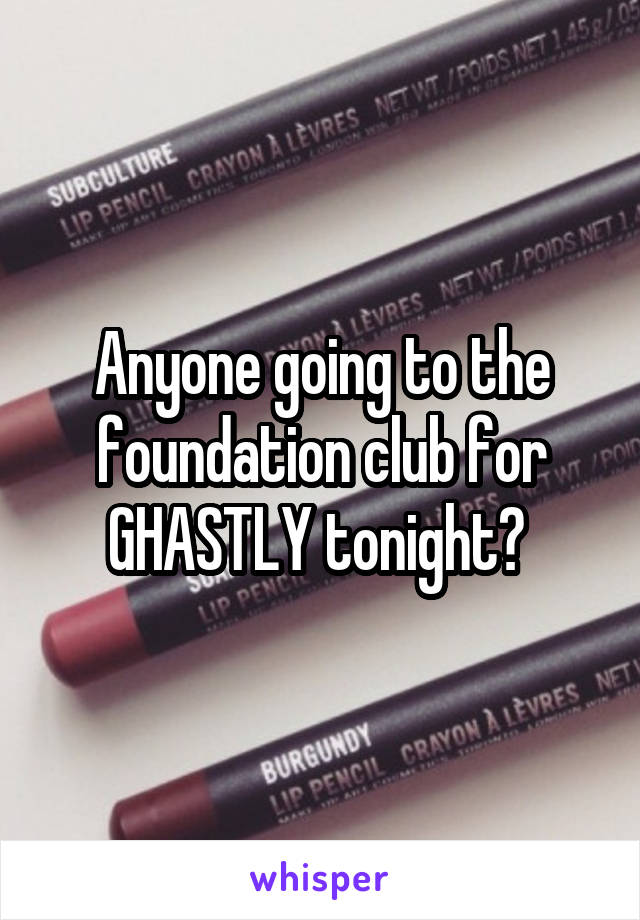 Anyone going to the foundation club for GHASTLY tonight? 