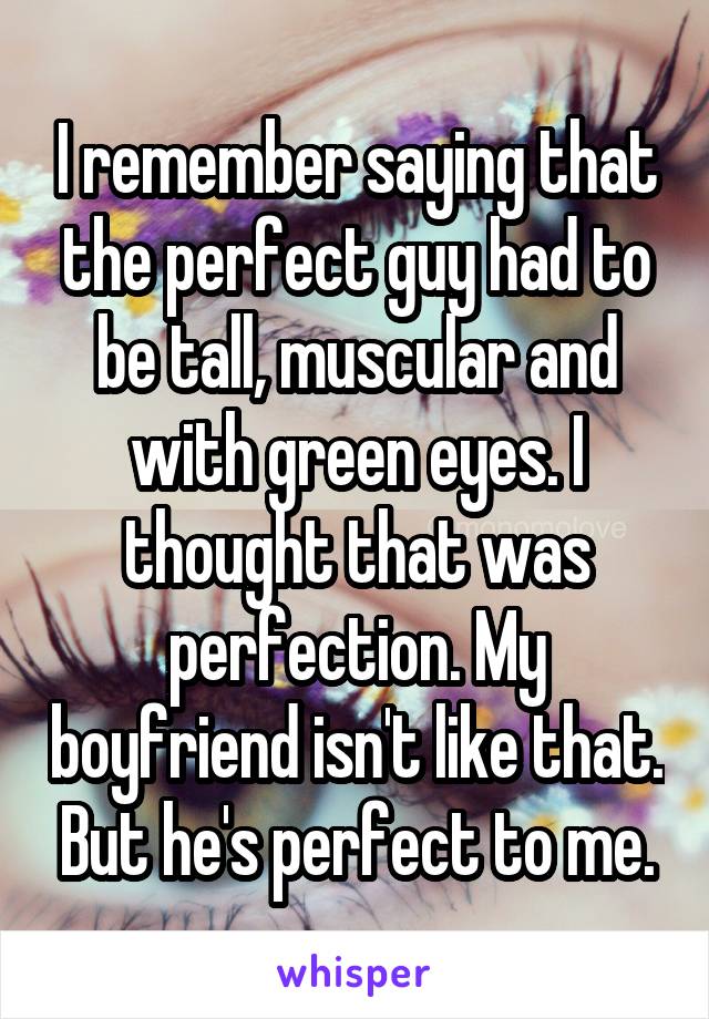 I remember saying that the perfect guy had to be tall, muscular and with green eyes. I thought that was perfection. My boyfriend isn't like that. But he's perfect to me.