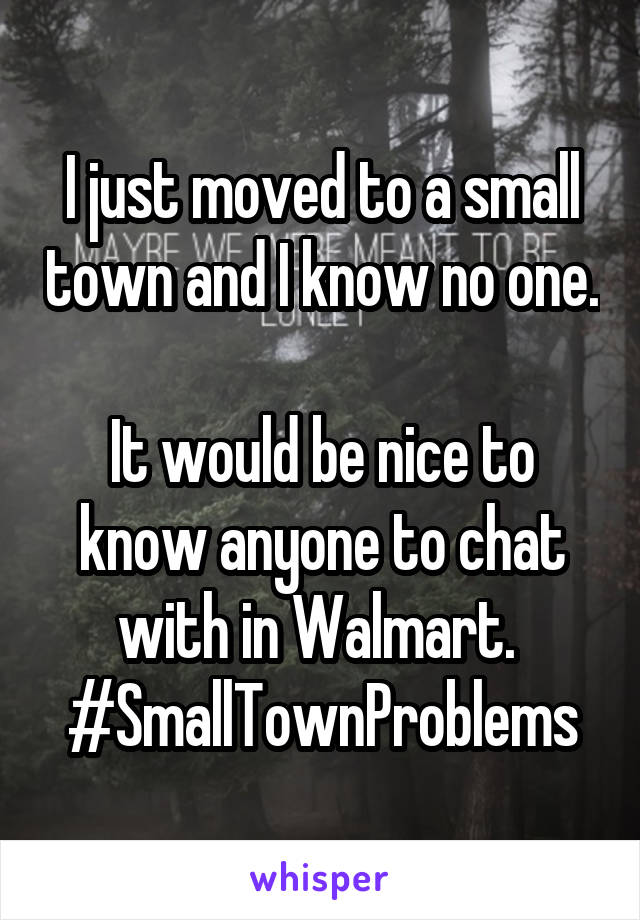 I just moved to a small town and I know no one. 
It would be nice to know anyone to chat with in Walmart. 
#SmallTownProblems