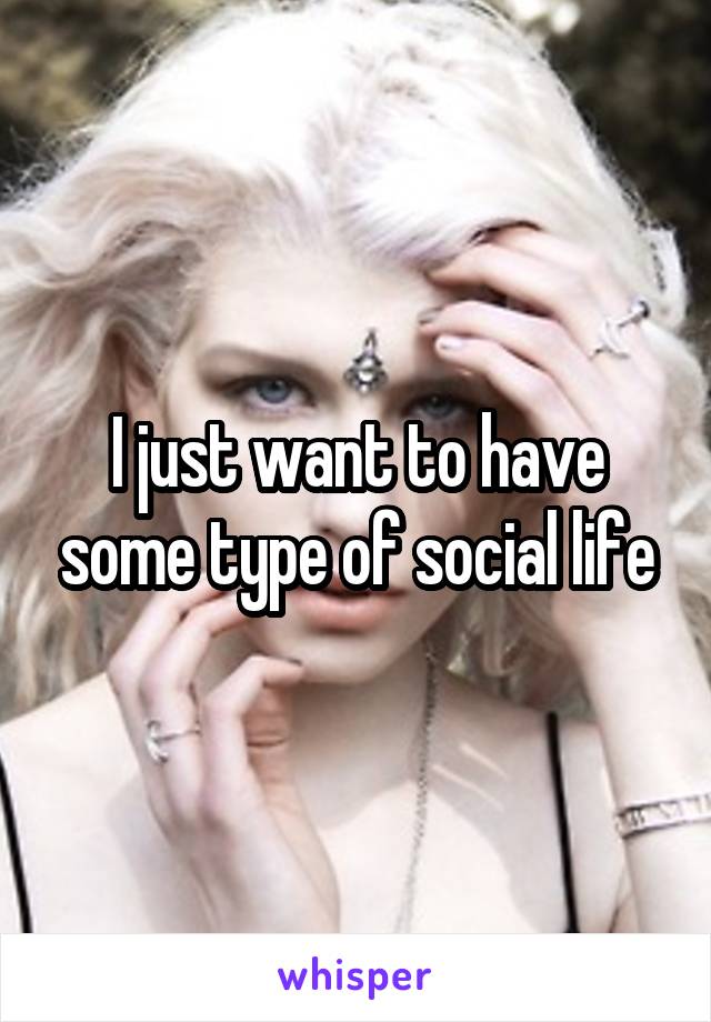 I just want to have some type of social life