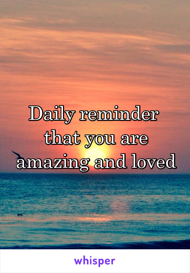 Daily reminder 
that you are amazing and loved