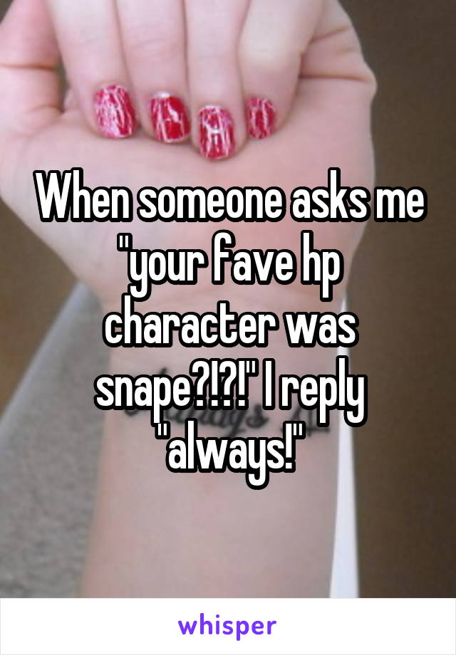 When someone asks me "your fave hp character was snape?!?!" I reply "always!"