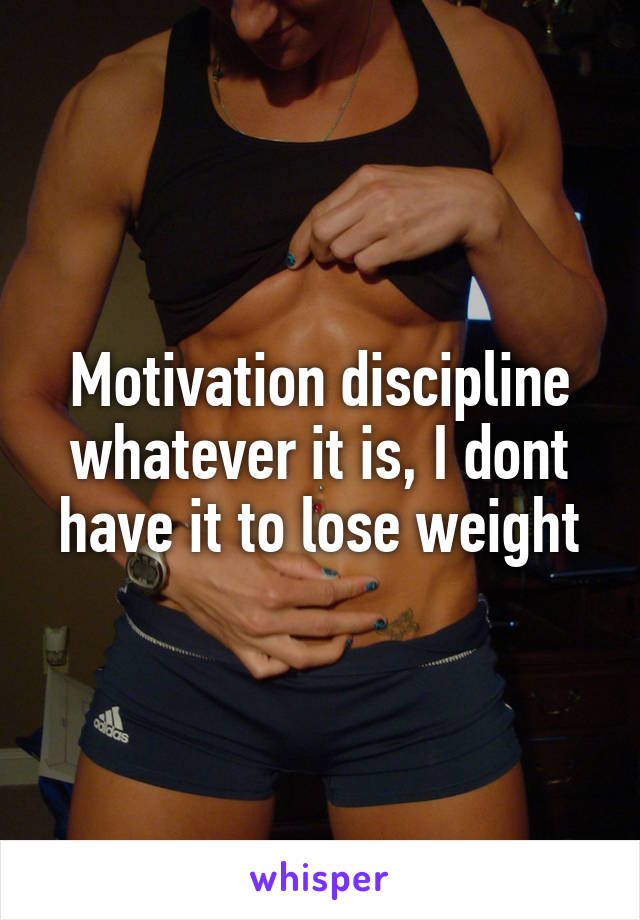 Motivation discipline whatever it is, I dont have it to lose weight