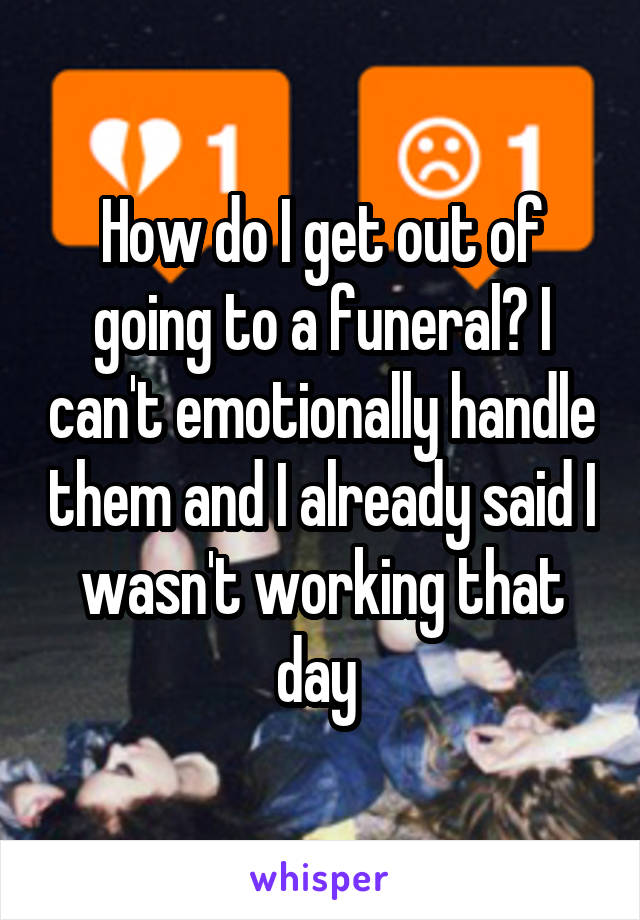 How do I get out of going to a funeral? I can't emotionally handle them and I already said I wasn't working that day 