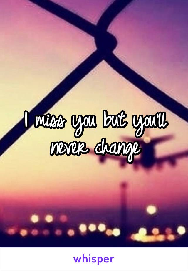 I miss you but you'll never change