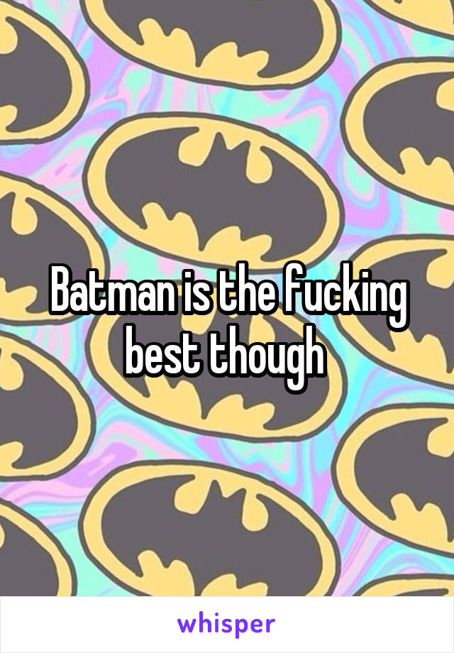 Batman is the fucking best though 