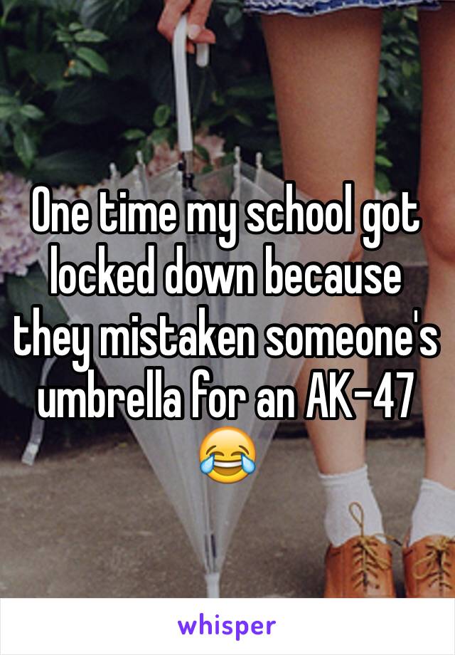 One time my school got locked down because they mistaken someone's umbrella for an AK-47 😂